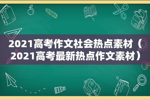 2021高考作文社会热点素材（2021高考最新热点作文素材）