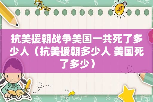 抗美援朝战争美国一共死了多少人（抗美援朝多少人 美国死了多少）