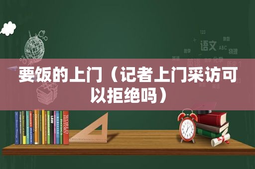 要饭的上门（记者上门采访可以拒绝吗）