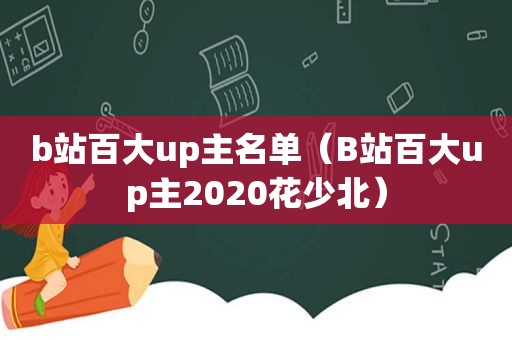 b站百大up主名单（B站百大up主2020花少北）