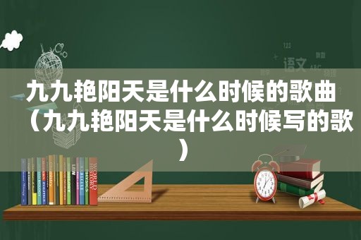 九九艳阳天是什么时候的歌曲（九九艳阳天是什么时候写的歌）