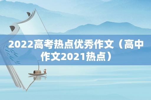 2022高考热点优秀作文（高中作文2021热点）