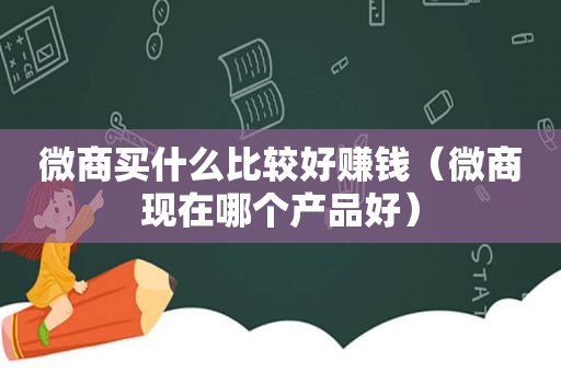 微商买什么比较好赚钱（微商现在哪个产品好）