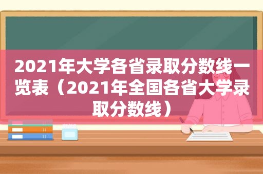 2021年大学各省录取分数线一览表（2021年全国各省大学录取分数线）