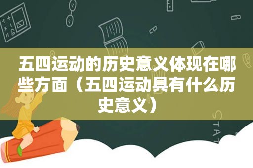 五四运动的历史意义体现在哪些方面（五四运动具有什么历史意义）