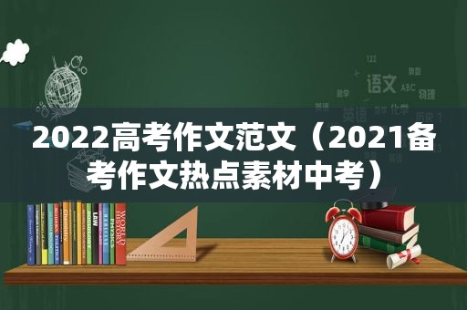 2022高考作文范文（2021备考作文热点素材中考）