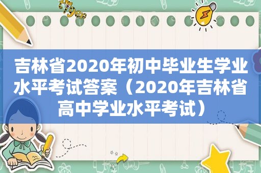 吉林省2020年初中毕业生学业水平考试答案（2020年吉林省高中学业水平考试）