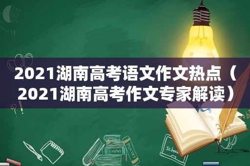 2021湖南高考语文作文热点（2021湖南高考作文专家解读）