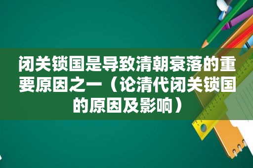 闭关锁国是导致清朝衰落的重要原因之一（论清代闭关锁国的原因及影响）