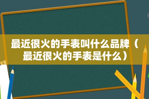 最近很火的手表叫什么品牌（最近很火的手表是什么）