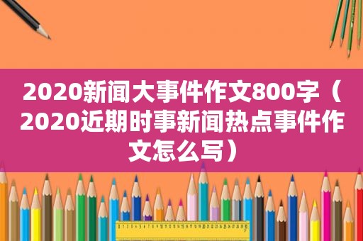 2020新闻大事件作文800字（2020近期时事新闻热点事件作文怎么写）