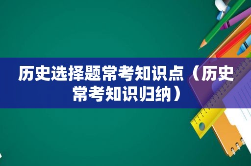 历史选择题常考知识点（历史常考知识归纳）