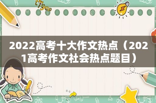 2022高考十大作文热点（2021高考作文社会热点题目）