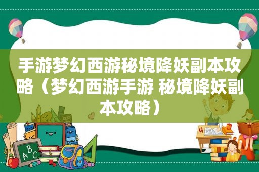 手游梦幻西游秘境降妖副本攻略（梦幻西游手游 秘境降妖副本攻略）