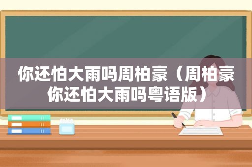 你还怕大雨吗周柏豪（周柏豪你还怕大雨吗粤语版）