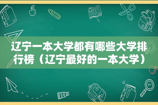 辽宁一本大学都有哪些大学排行榜（辽宁最好的一本大学）