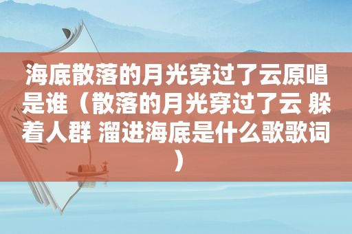 海底散落的月光穿过了云原唱是谁（散落的月光穿过了云 躲着人群 溜进海底是什么歌歌词）