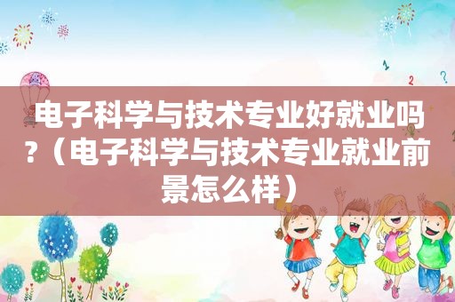 电子科学与技术专业好就业吗?（电子科学与技术专业就业前景怎么样）