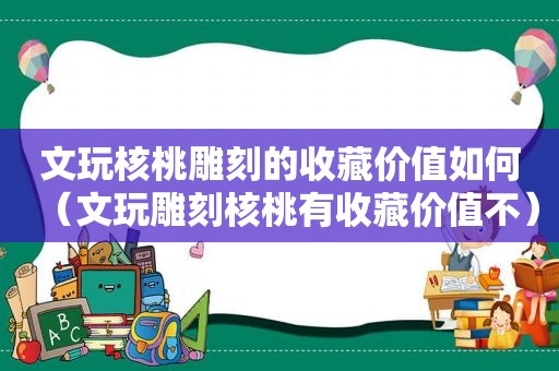 文玩核桃雕刻的收藏价值如何（文玩雕刻核桃有收藏价值不）