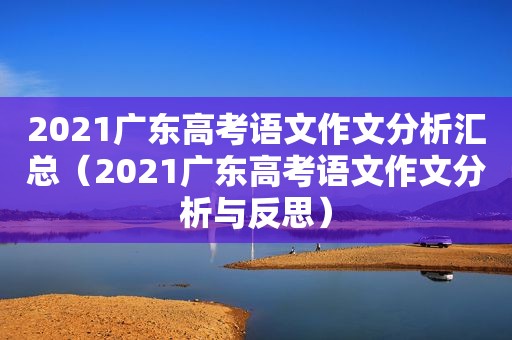 2021广东高考语文作文分析汇总（2021广东高考语文作文分析与反思）