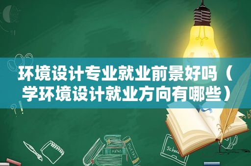 环境设计专业就业前景好吗（学环境设计就业方向有哪些）