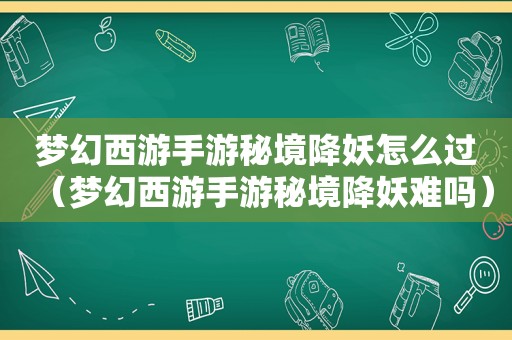 梦幻西游手游秘境降妖怎么过（梦幻西游手游秘境降妖难吗）