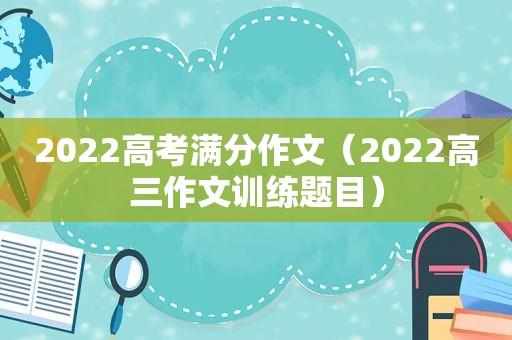 2022高考满分作文（2022高三作文训练题目）