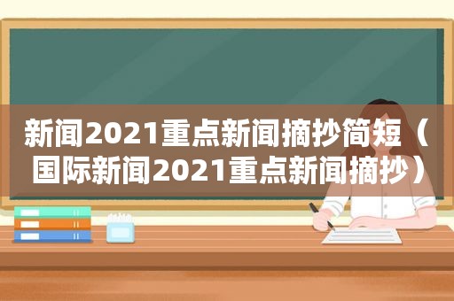 新闻2021重点新闻摘抄简短（国际新闻2021重点新闻摘抄）