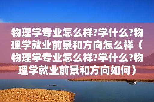 物理学专业怎么样?学什么?物理学就业前景和方向怎么样（物理学专业怎么样?学什么?物理学就业前景和方向如何）