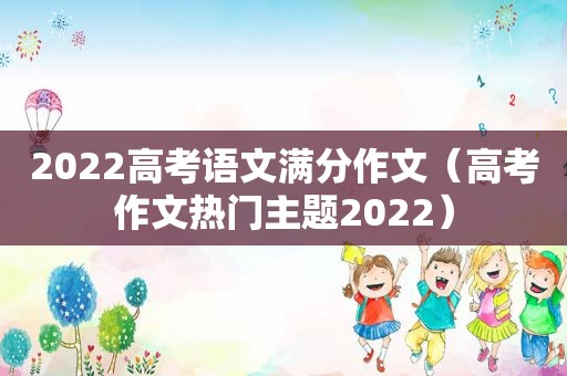 2022高考语文满分作文（高考作文热门主题2022）