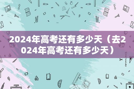 2024年高考还有多少天（去2024年高考还有多少天）