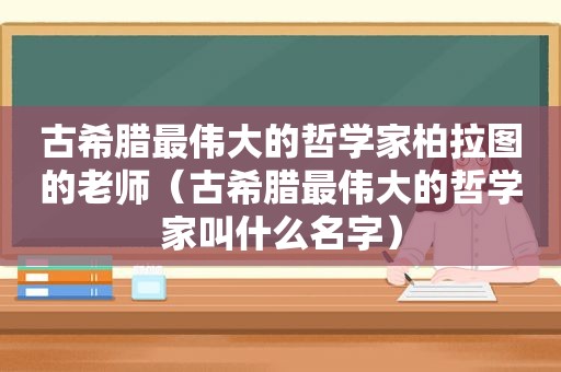 古希腊最伟大的哲学家柏拉图的老师（古希腊最伟大的哲学家叫什么名字）