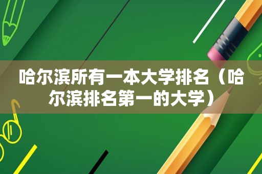 哈尔滨所有一本大学排名（哈尔滨排名第一的大学）