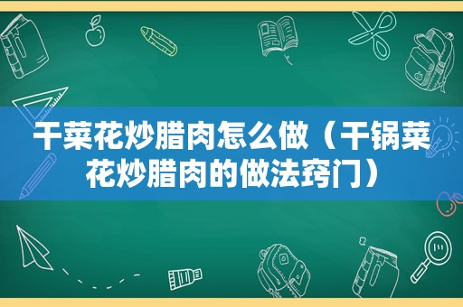 干菜花炒腊肉怎么做（干锅菜花炒腊肉的做法窍门）