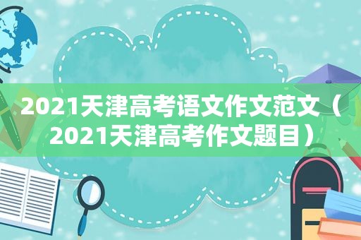 2021天津高考语文作文范文（2021天津高考作文题目）