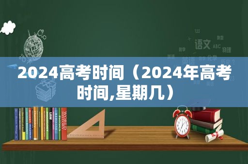 2024高考时间（2024年高考时间,星期几）