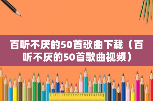 百听不厌的50首歌曲下载（百听不厌的50首歌曲视频）