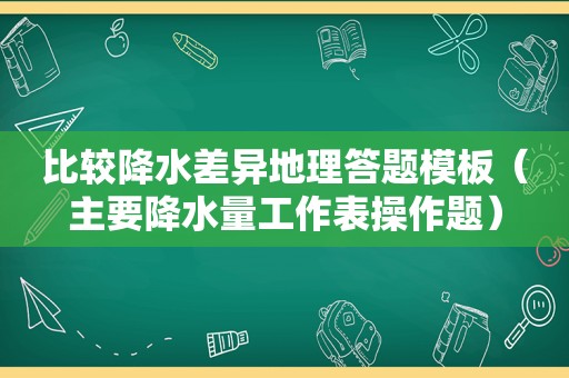 比较降水差异地理答题模板（主要降水量工作表操作题）