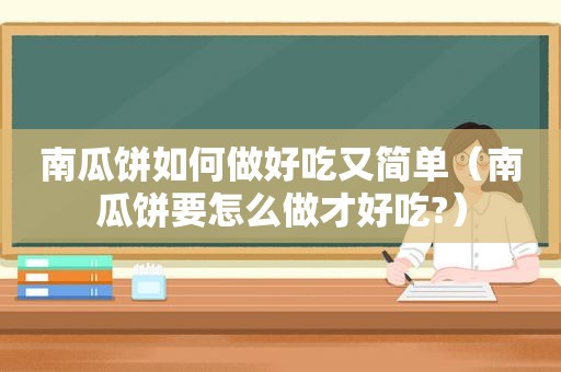 南瓜饼如何做好吃又简单（南瓜饼要怎么做才好吃?）