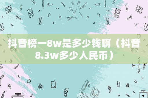 抖音榜一8w是多少钱啊（抖音8.3w多少人民币）