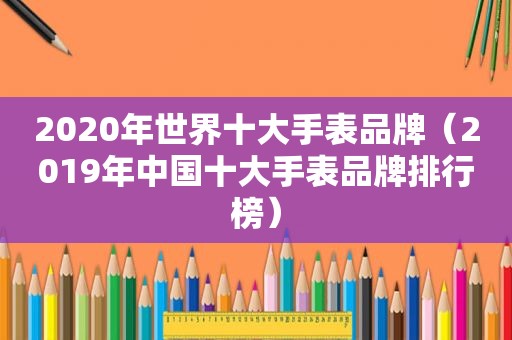 2020年世界十大手表品牌（2019年中国十大手表品牌排行榜）