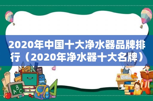 2020年中国十大净水器品牌排行（2020年净水器十大名牌）