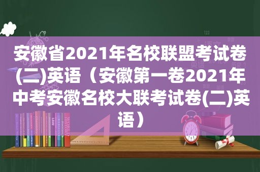 安徽省2021年名校联盟考试卷(二)英语（安徽第一卷2021年中考安徽名校大联考试卷(二)英语）