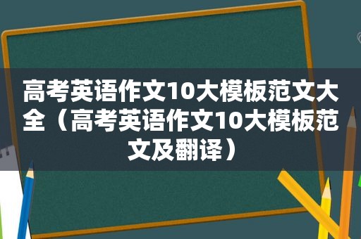 高考英语作文10大模板范文大全（高考英语作文10大模板范文及翻译）