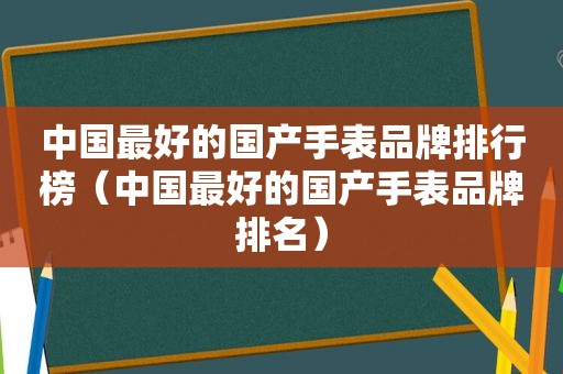 中国最好的国产手表品牌排行榜（中国最好的国产手表品牌排名）