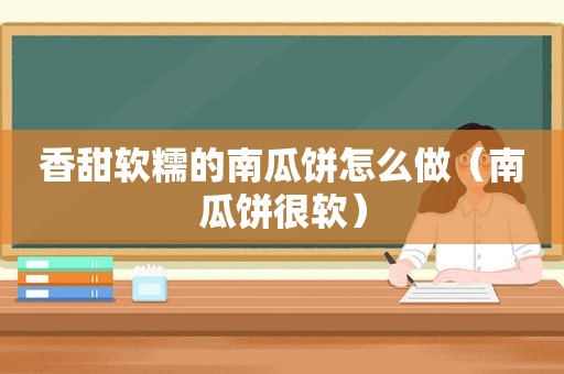 香甜软糯的南瓜饼怎么做（南瓜饼很软）