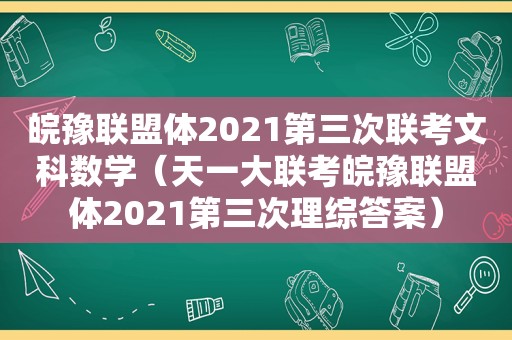 皖豫联盟体2021第三次联考文科数学（天一大联考皖豫联盟体2021第三次理综答案）