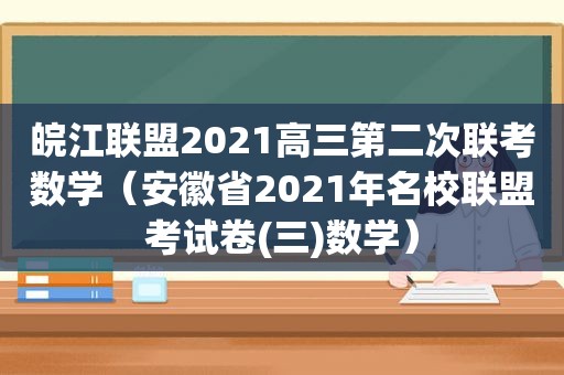 皖江联盟2021高三第二次联考数学（安徽省2021年名校联盟考试卷(三)数学）