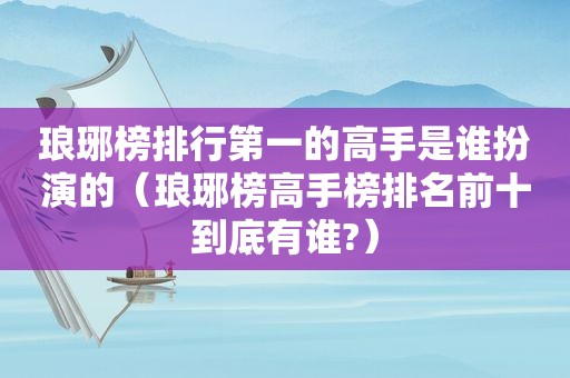 琅琊榜排行第一的高手是谁扮演的（琅琊榜高手榜排名前十到底有谁?）