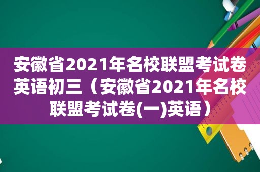 安徽省2021年名校联盟考试卷英语初三（安徽省2021年名校联盟考试卷(一)英语）